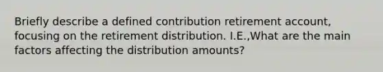 Briefly describe a defined contribution retirement account, focusing on the retirement distribution. I.E.,What are the main factors affecting the distribution amounts?