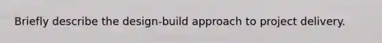 Briefly describe the design-build approach to project delivery.