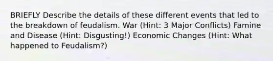 BRIEFLY Describe the details of these different events that led to the breakdown of feudalism. War (Hint: 3 Major Conflicts) Famine and Disease (Hint: Disgusting!) Economic Changes (Hint: What happened to Feudalism?)