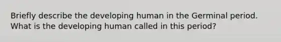 Briefly describe the developing human in the Germinal period. What is the developing human called in this period?