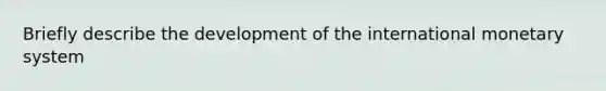 Briefly describe the development of the international monetary system