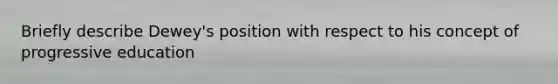 Briefly describe Dewey's position with respect to his concept of progressive education