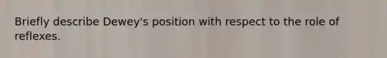 Briefly describe Dewey's position with respect to the role of reflexes.