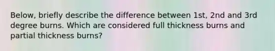 Below, briefly describe the difference between 1st, 2nd and 3rd degree burns. Which are considered full thickness burns and partial thickness burns?