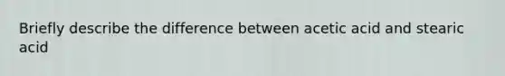 Briefly describe the difference between acetic acid and stearic acid