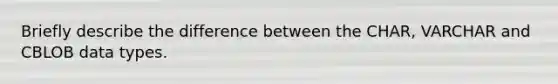 Briefly describe the difference between the CHAR, VARCHAR and CBLOB data types.