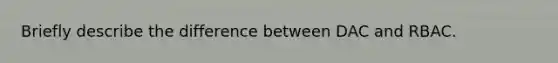 Briefly describe the difference between DAC and RBAC.