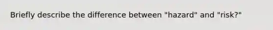 Briefly describe the difference between "hazard" and "risk?"