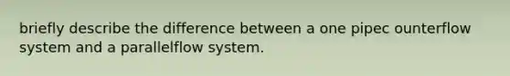 briefly describe the difference between a one pipec ounterflow system and a parallelflow system.