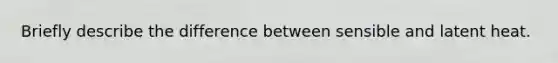 Briefly describe the difference between sensible and latent heat.