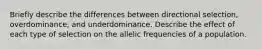 Briefly describe the differences between directional selection, overdominance, and underdominance. Describe the effect of each type of selection on the allelic frequencies of a population.