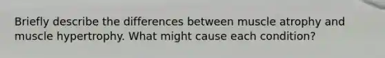 Briefly describe the differences between muscle atrophy and muscle hypertrophy. What might cause each condition?