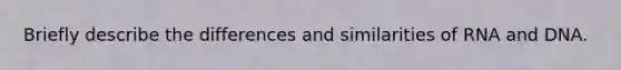 Briefly describe the differences and similarities of RNA and DNA.