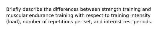 Briefly describe the differences between strength training and muscular endurance training with respect to training intensity (load), number of repetitions per set, and interest rest periods.