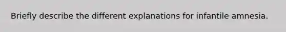 Briefly describe the different explanations for infantile amnesia.