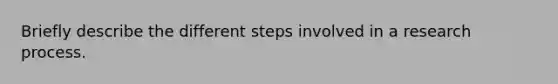 Briefly describe the different steps involved in a research process.