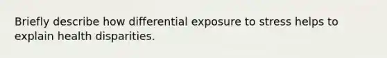 Briefly describe how differential exposure to stress helps to explain health disparities.