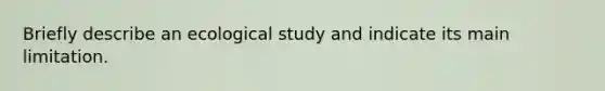 Briefly describe an ecological study and indicate its main limitation.