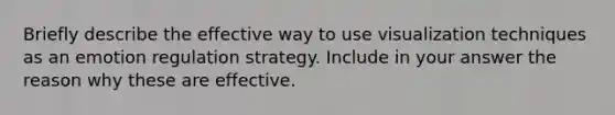 Briefly describe the effective way to use visualization techniques as an emotion regulation strategy. Include in your answer the reason why these are effective.