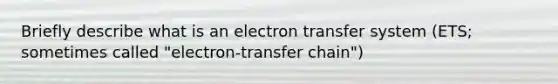 Briefly describe what is an electron transfer system (ETS; sometimes called "electron-transfer chain")