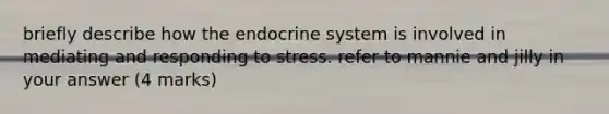 briefly describe how the <a href='https://www.questionai.com/knowledge/k97r8ZsIZg-endocrine-system' class='anchor-knowledge'>endocrine system</a> is involved in mediating and responding to stress. refer to mannie and jilly in your answer (4 marks)