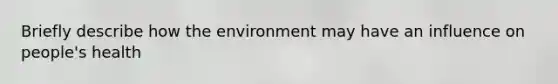 Briefly describe how the environment may have an influence on people's health