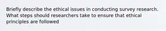 Briefly describe the ethical issues in conducting survey research. What steps should researchers take to ensure that ethical principles are followed