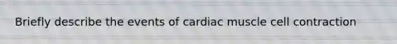 Briefly describe the events of cardiac muscle cell contraction