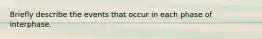 Briefly describe the events that occur in each phase of interphase.