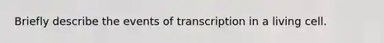 Briefly describe the events of transcription in a living cell.