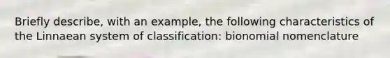 Briefly describe, with an example, the following characteristics of the Linnaean system of classification: bionomial nomenclature