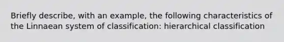 Briefly describe, with an example, the following characteristics of the Linnaean system of classification: hierarchical classification