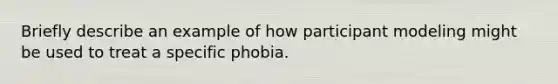 Briefly describe an example of how participant modeling might be used to treat a specific phobia.