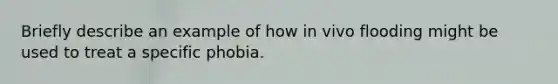 Briefly describe an example of how in vivo flooding might be used to treat a specific phobia.