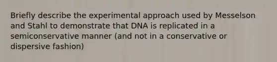 Briefly describe the experimental approach used by Messelson and Stahl to demonstrate that DNA is replicated in a semiconservative manner (and not in a conservative or dispersive fashion)