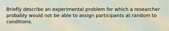 Briefly describe an experimental problem for which a researcher probably would not be able to assign participants at random to conditions.