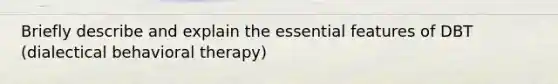 Briefly describe and explain the essential features of DBT (dialectical behavioral therapy)