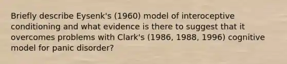 Briefly describe Eysenk's (1960) model of interoceptive conditioning and what evidence is there to suggest that it overcomes problems with Clark's (1986, 1988, 1996) cognitive model for panic disorder?