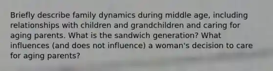 Briefly describe family dynamics during middle age, including relationships with children and grandchildren and caring for aging parents. What is the sandwich generation? What influences (and does not influence) a woman's decision to care for aging parents?