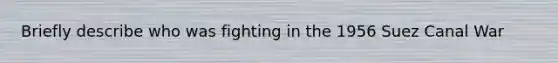 Briefly describe who was fighting in the 1956 Suez Canal War