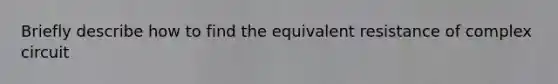 Briefly describe how to find the equivalent resistance of complex circuit