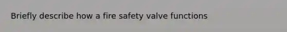 Briefly describe how a fire safety valve functions