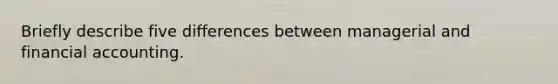 Briefly describe five differences between managerial and financial accounting.