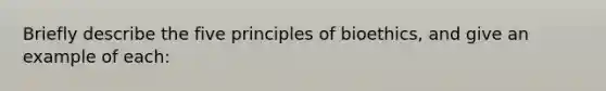 Briefly describe the five principles of bioethics, and give an example of each: