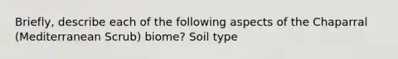 Briefly, describe each of the following aspects of the Chaparral (Mediterranean Scrub) biome? Soil type