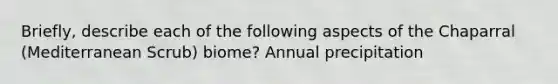 Briefly, describe each of the following aspects of the Chaparral (Mediterranean Scrub) biome? Annual precipitation