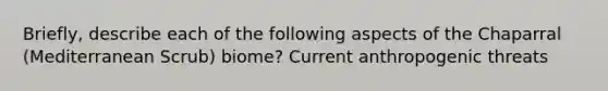 Briefly, describe each of the following aspects of the Chaparral (Mediterranean Scrub) biome? Current anthropogenic threats