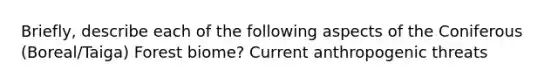Briefly, describe each of the following aspects of the Coniferous (Boreal/Taiga) Forest biome? Current anthropogenic threats