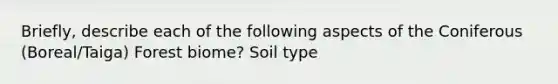 Briefly, describe each of the following aspects of the Coniferous (Boreal/Taiga) Forest biome? Soil type