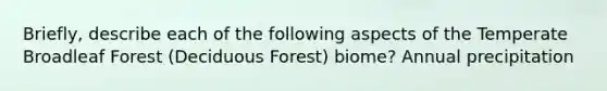 Briefly, describe each of the following aspects of the Temperate Broadleaf Forest (Deciduous Forest) biome? Annual precipitation